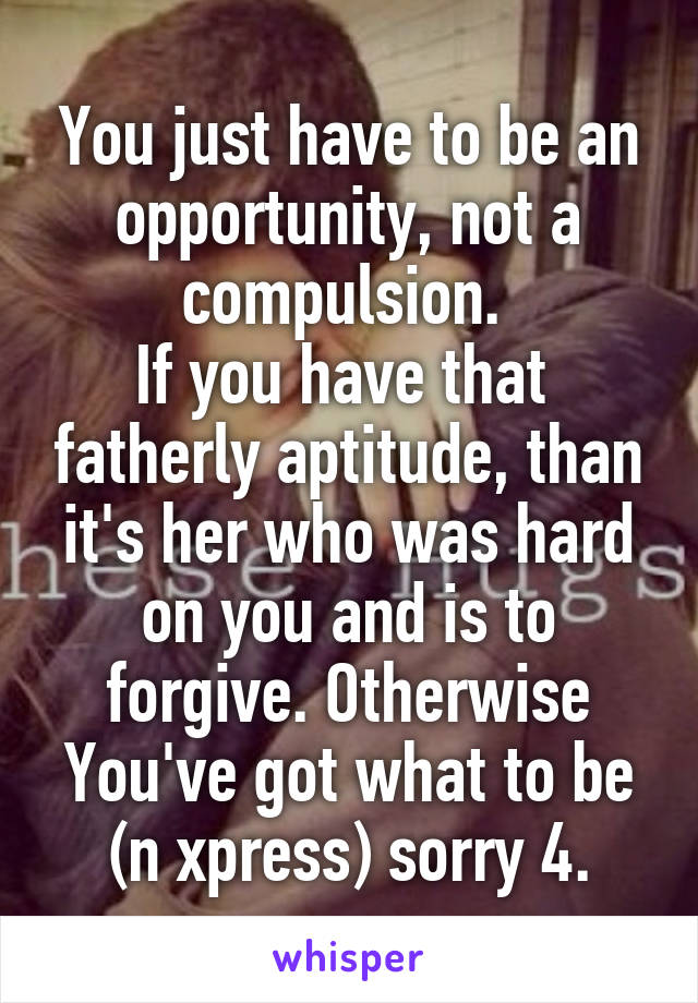 You just have to be an opportunity, not a compulsion. 
If you have that  fatherly aptitude, than it's her who was hard on you and is to forgive. Otherwise You've got what to be (n xpress) sorry 4.