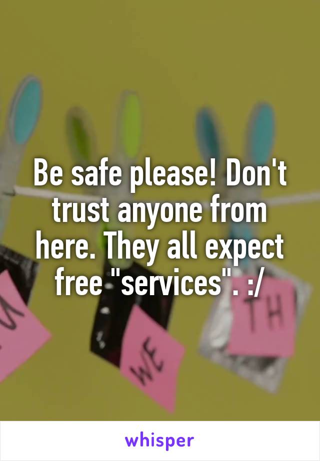 Be safe please! Don't trust anyone from here. They all expect free "services". :/