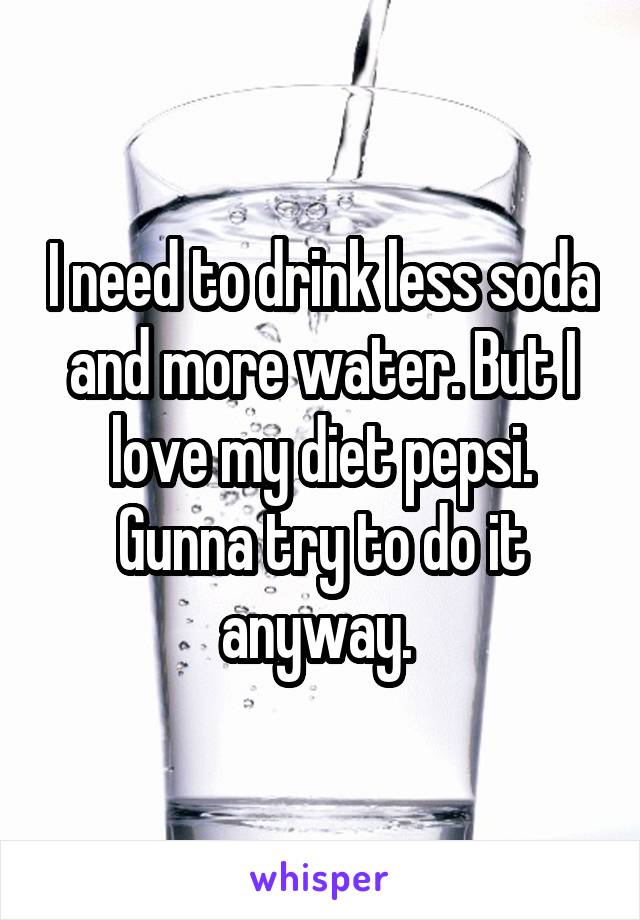 I need to drink less soda and more water. But I love my diet pepsi. Gunna try to do it anyway. 