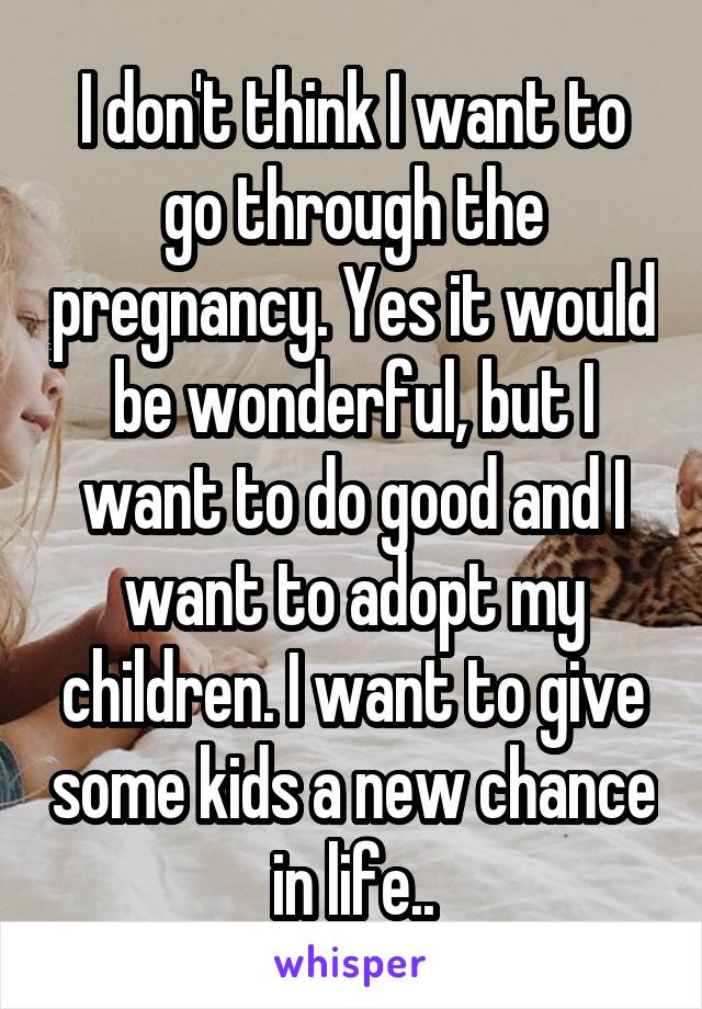 I don't think I want to go through the pregnancy. Yes it would be wonderful, but I want to do good and I want to adopt my children. I want to give some kids a new chance in life..