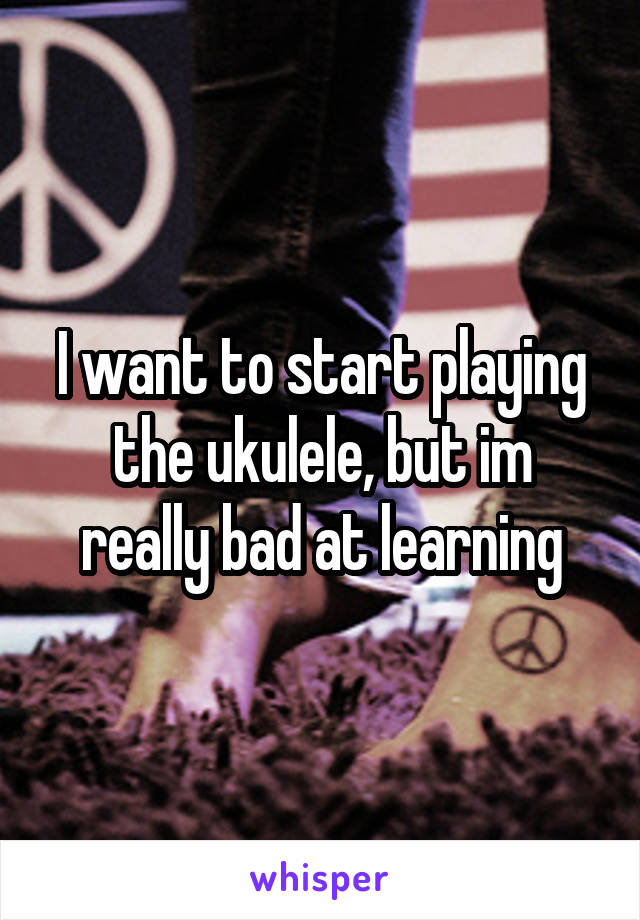 I want to start playing the ukulele, but im really bad at learning