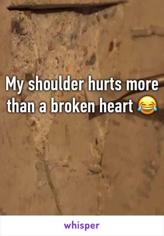 My shoulder hurts more than a broken heart 😂