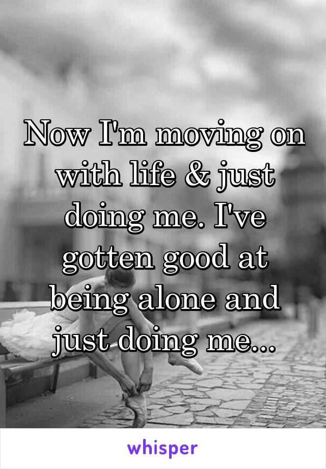 Now I'm moving on with life & just doing me. I've gotten good at being alone and just doing me...