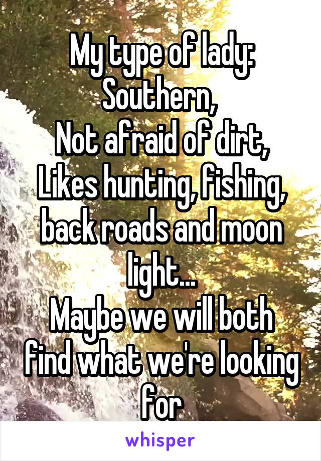 My type of lady:
Southern, 
Not afraid of dirt,
Likes hunting, fishing, back roads and moon light...
Maybe we will both find what we're looking for