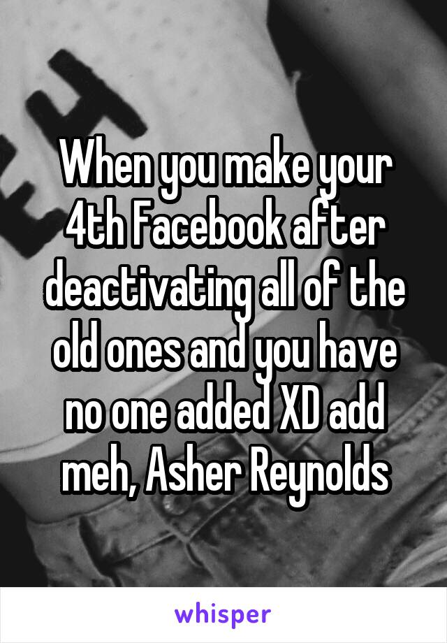 When you make your 4th Facebook after deactivating all of the old ones and you have no one added XD add meh, Asher Reynolds