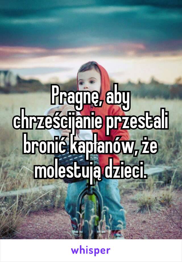 Pragnę, aby chrześcijanie przestali bronić kapłanów, że molestują dzieci.