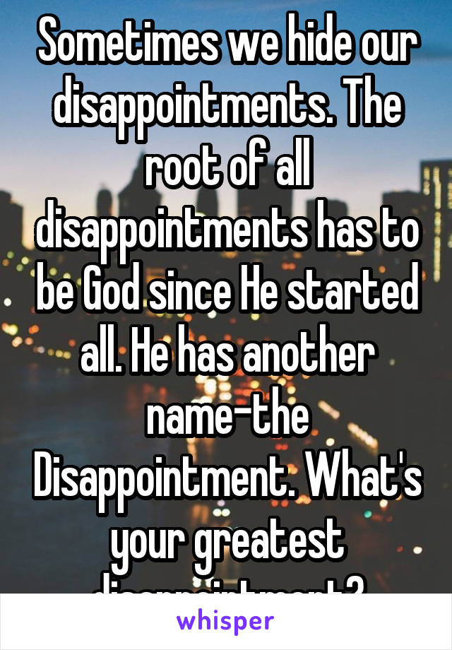 Sometimes we hide our disappointments. The root of all disappointments has to be God since He started all. He has another name-the Disappointment. What's your greatest disappointment?