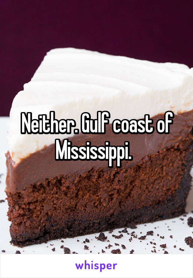 Neither. Gulf coast of Mississippi.  