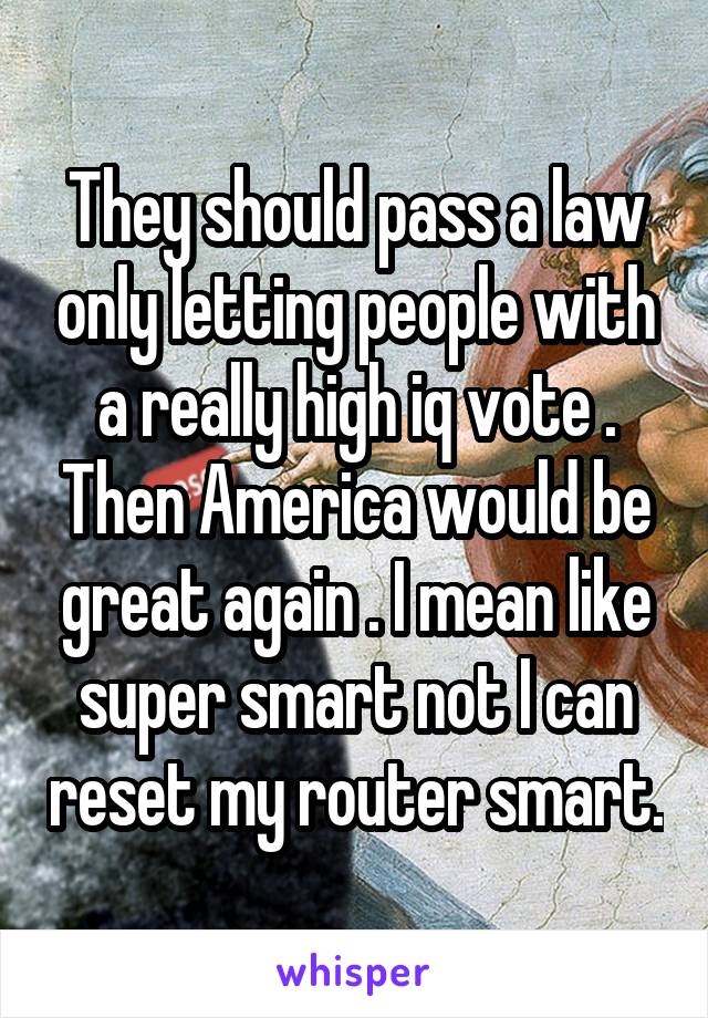 They should pass a law only letting people with a really high iq vote . Then America would be great again . I mean like super smart not I can reset my router smart.