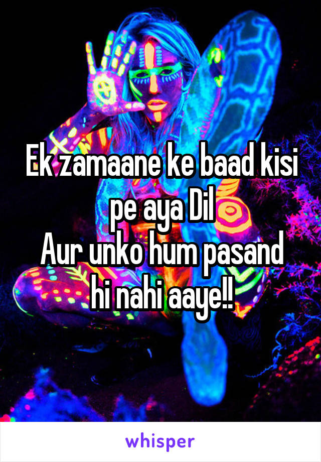 Ek zamaane ke baad kisi pe aya Dil
Aur unko hum pasand hi nahi aaye!!