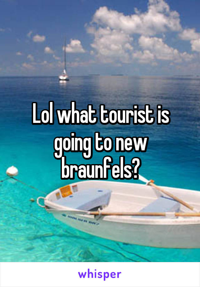 Lol what tourist is going to new braunfels?