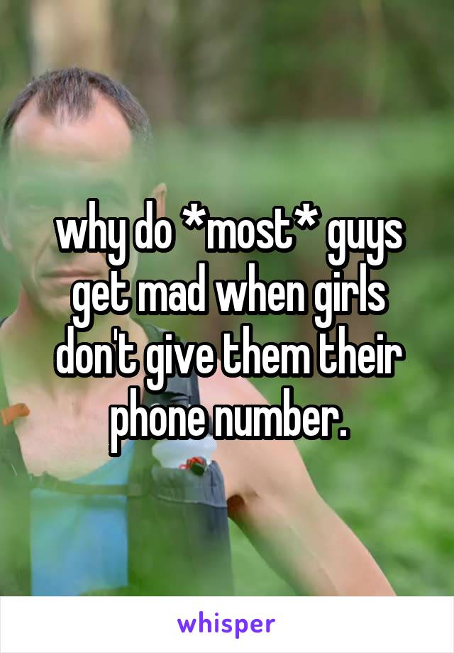 why do *most* guys get mad when girls don't give them their phone number.