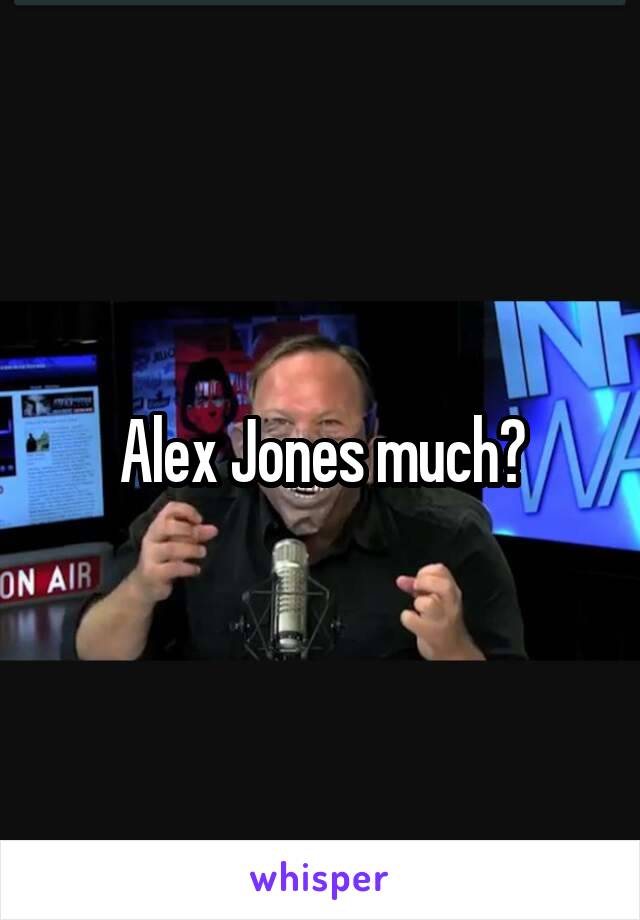 Alex Jones much?