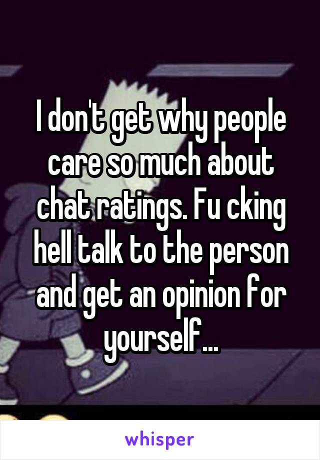 I don't get why people care so much about chat ratings. Fu cking hell talk to the person and get an opinion for yourself...