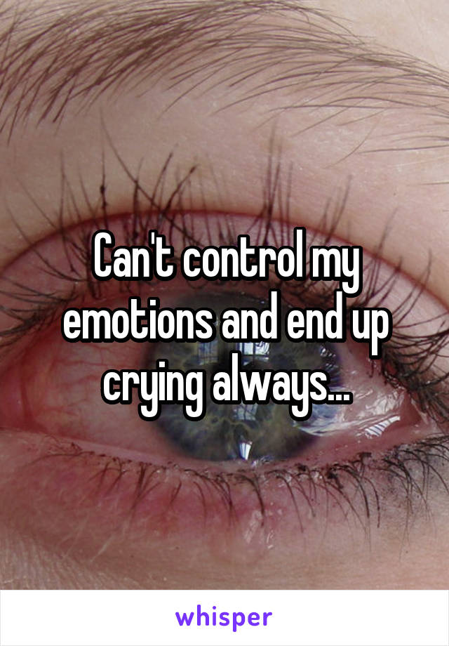 Can't control my emotions and end up crying always...