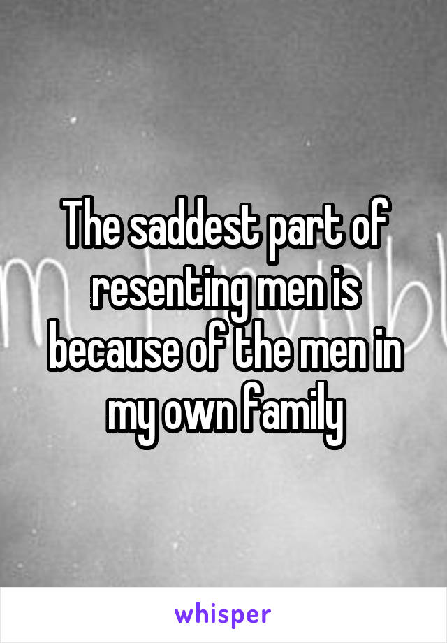 The saddest part of resenting men is because of the men in my own family