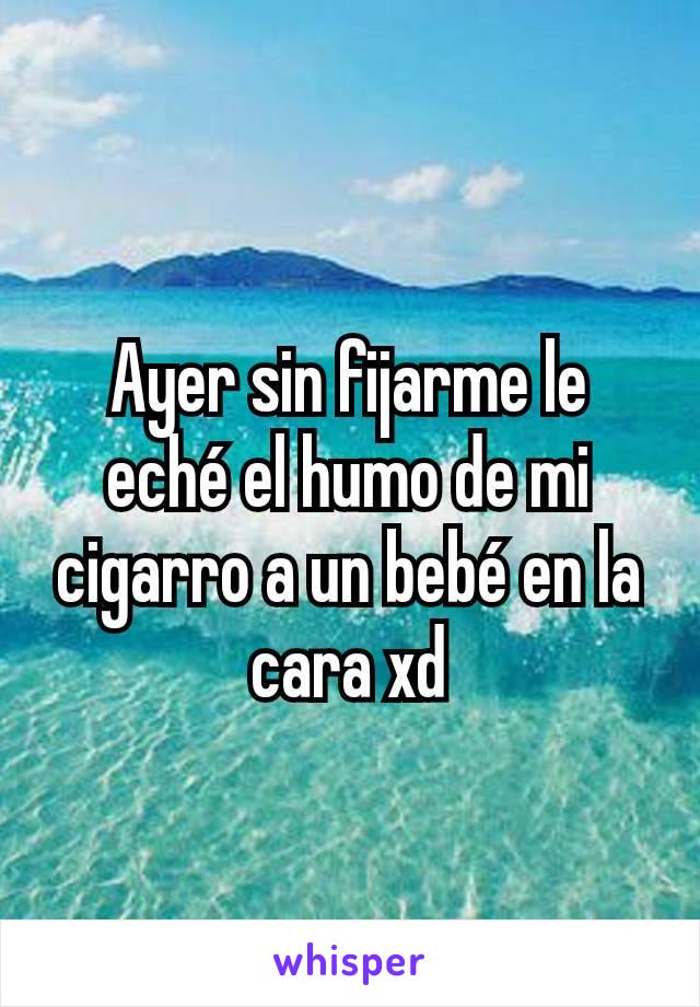 Ayer sin fijarme le eché el humo de mi cigarro a un bebé en la cara xd