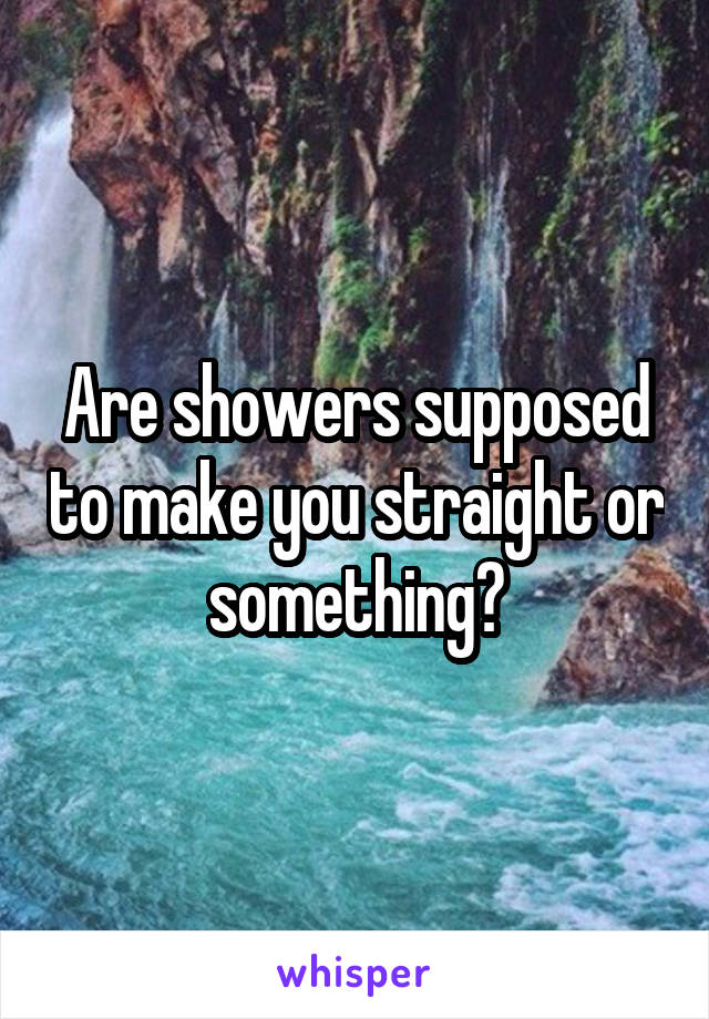 Are showers supposed to make you straight or something?