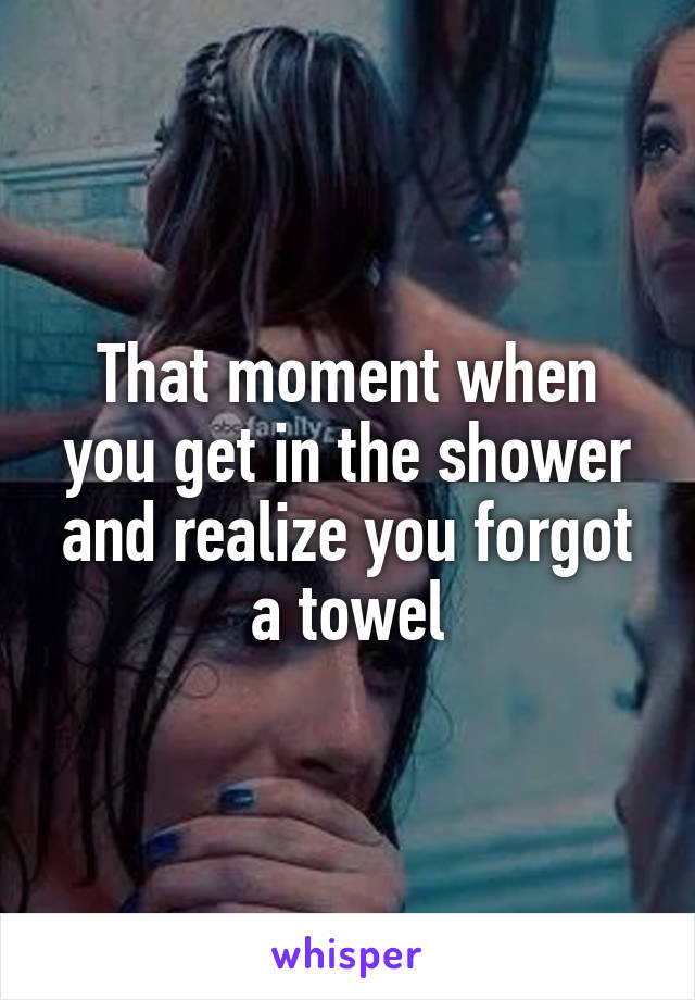 That moment when you get in the shower and realize you forgot a towel