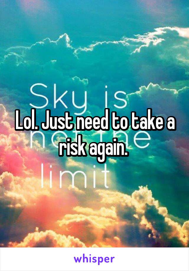 Lol. Just need to take a risk again. 