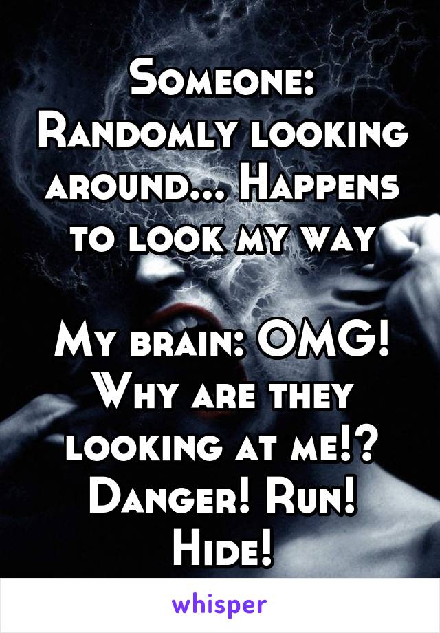 Someone: Randomly looking around... Happens to look my way

My brain: OMG! Why are they looking at me!? Danger! Run! Hide!