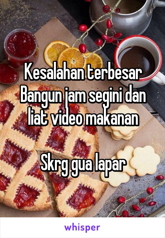 Kesalahan terbesar
Bangun jam segini dan liat video makanan

Skrg gua lapar