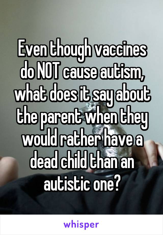 Even though vaccines do NOT cause autism, what does it say about the parent when they would rather have a dead child than an autistic one?