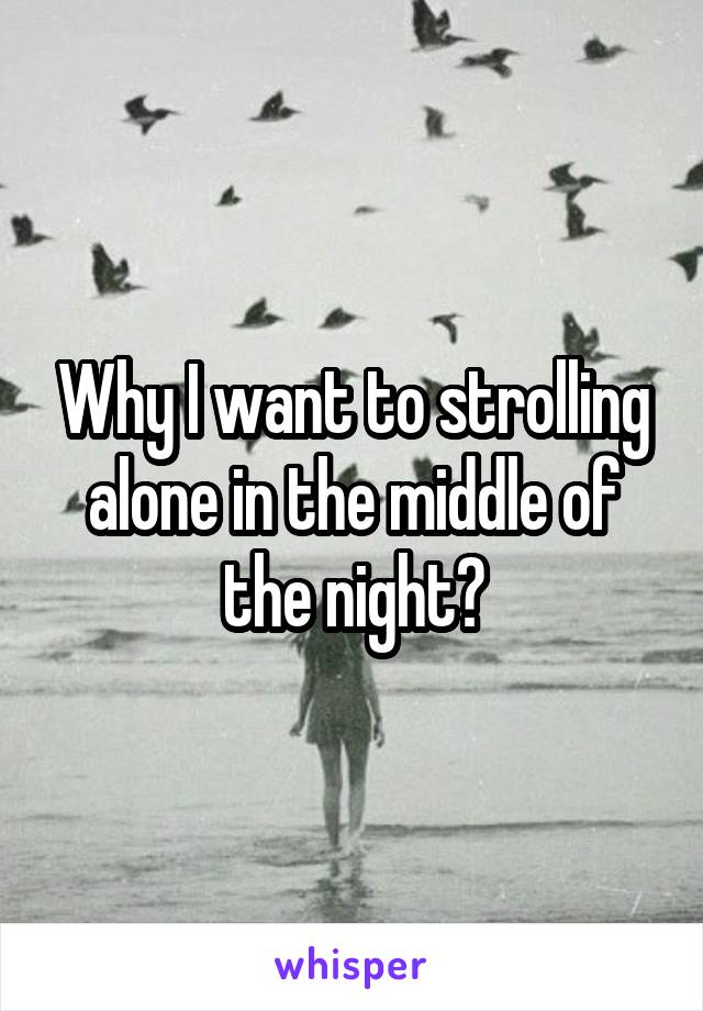 Why I want to strolling alone in the middle of the night?