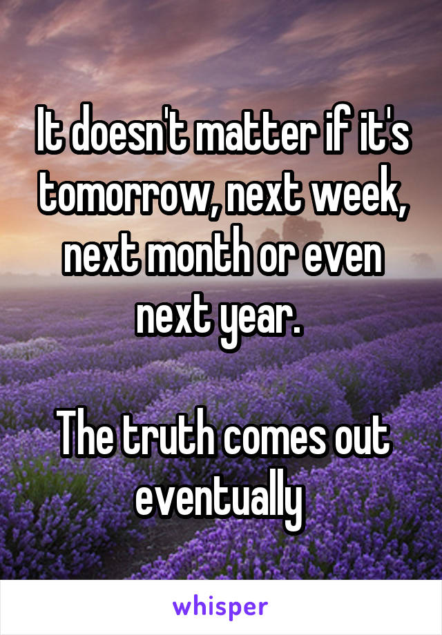 It doesn't matter if it's tomorrow, next week, next month or even next year. 

The truth comes out eventually 