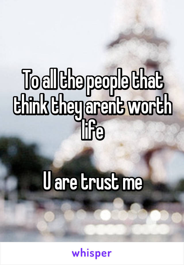 To all the people that think they arent worth life

U are trust me