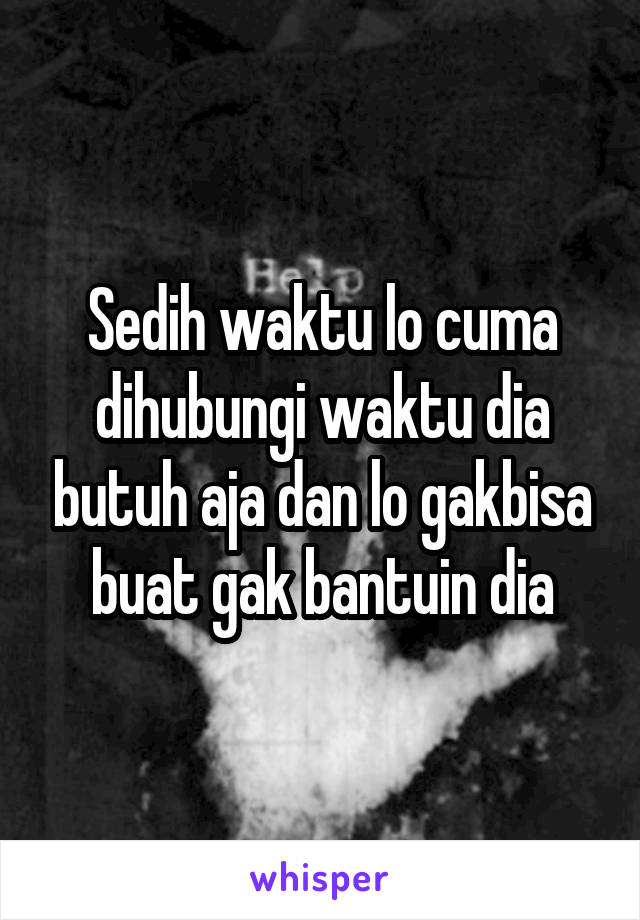 Sedih waktu lo cuma dihubungi waktu dia butuh aja dan lo gakbisa buat gak bantuin dia