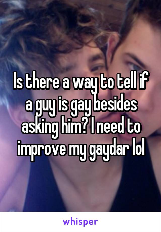 Is there a way to tell if a guy is gay besides asking him? I need to improve my gaydar lol