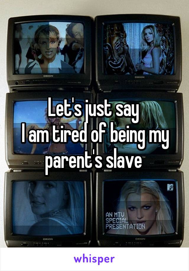 Let's just say 
I am tired of being my parent's slave 