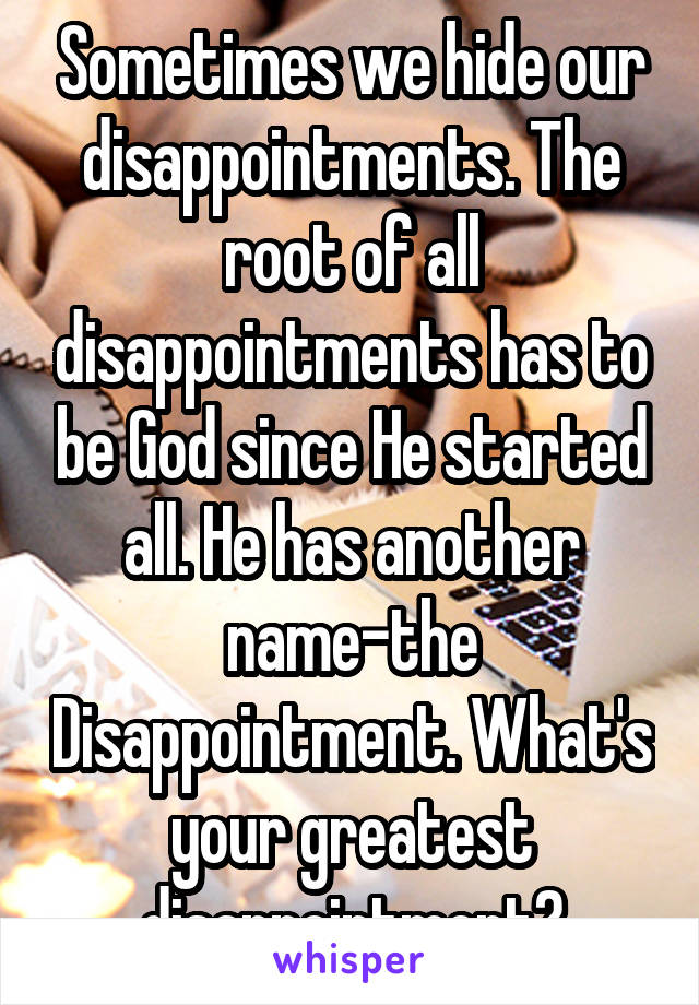 Sometimes we hide our disappointments. The root of all disappointments has to be God since He started all. He has another name-the Disappointment. What's your greatest disappointment?