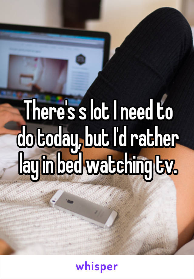 There's s lot I need to do today, but I'd rather lay in bed watching tv.