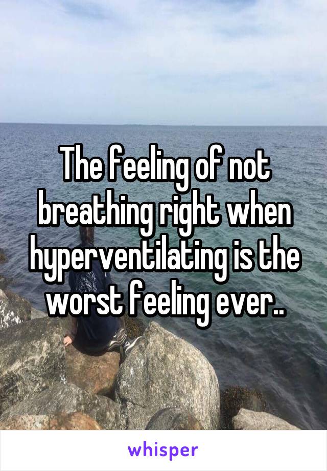 The feeling of not breathing right when hyperventilating is the worst feeling ever..