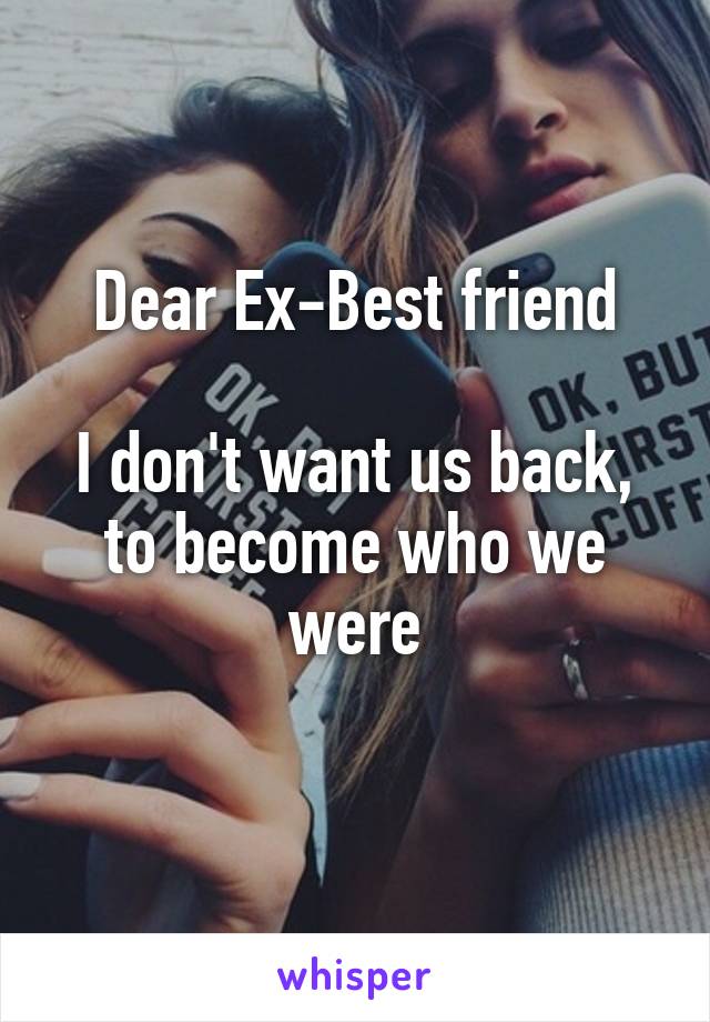 Dear Ex-Best friend

I don't want us back, to become who we were
