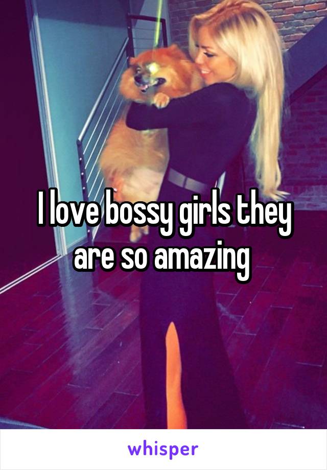 I love bossy girls they are so amazing 