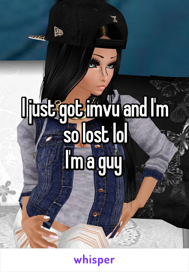 I just got imvu and I'm so lost lol
I'm a guy 