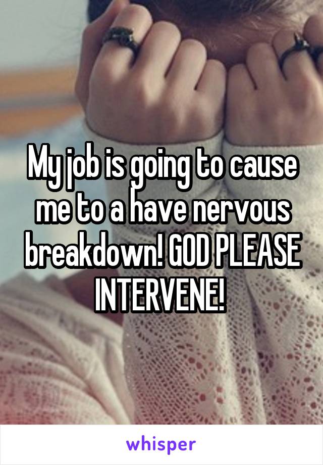 My job is going to cause me to a have nervous breakdown! GOD PLEASE INTERVENE! 