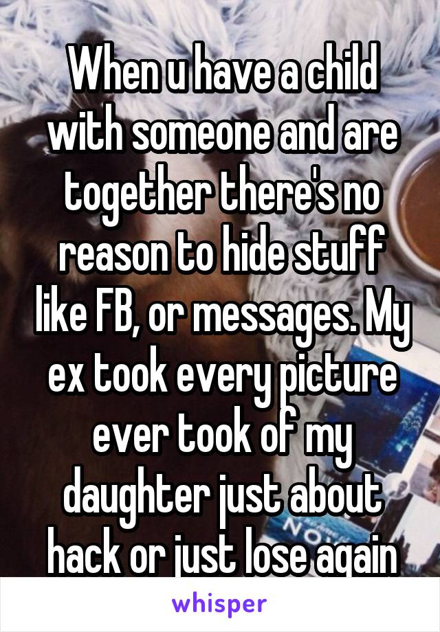 When u have a child with someone and are together there's no reason to hide stuff like FB, or messages. My ex took every picture ever took of my daughter just about hack or just lose again