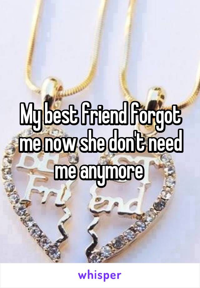 My best friend forgot me now she don't need me anymore 