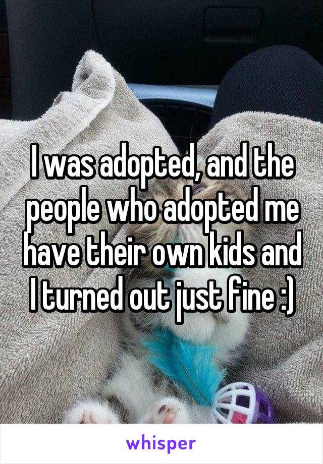 I was adopted, and the people who adopted me have their own kids and I turned out just fine :)