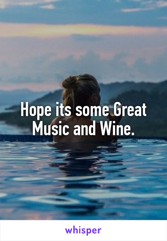 Hope its some Great Music and Wine.