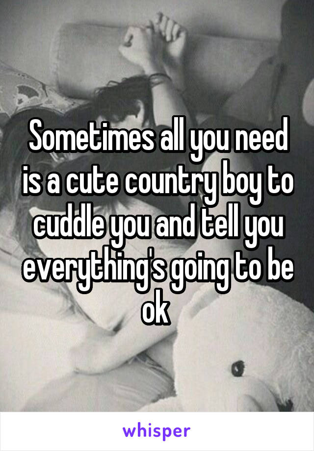 Sometimes all you need is a cute country boy to cuddle you and tell you everything's going to be ok 