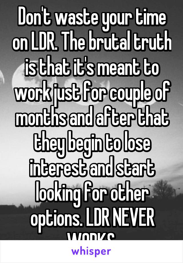 Don't waste your time on LDR. The brutal truth is that it's meant to work just for couple of months and after that they begin to lose interest and start looking for other options. LDR NEVER WORKS.