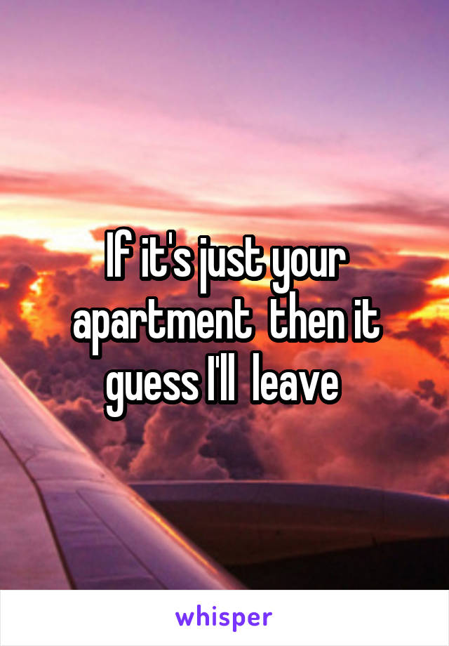 If it's just your apartment  then it guess I'll  leave 