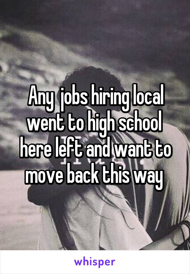 Any  jobs hiring local went to high school  here left and want to move back this way 