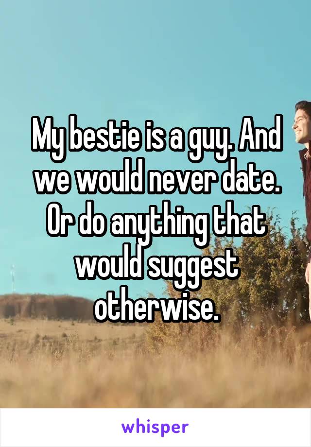 My bestie is a guy. And we would never date.
Or do anything that would suggest otherwise.