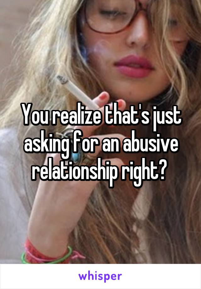 You realize that's just asking for an abusive relationship right? 